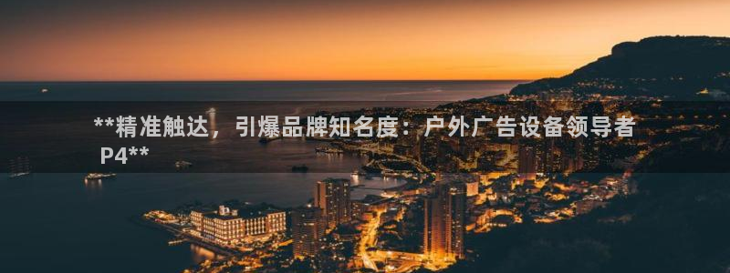 杏宇官方平台官网入口：**精准触达，引爆品牌知名度：户外广告设备领导者
 P4**
