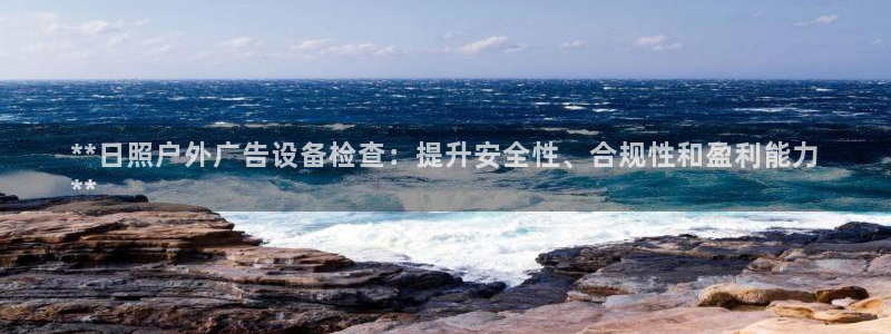 杏宇平台代理怎么样可靠吗：**日照户外广告设备检查：提升安全性、合规性和盈利能力
**