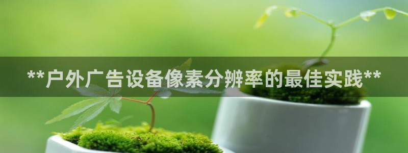 杏宇平台总代理是谁：**户外广告设备像素分辨率的最佳实践**