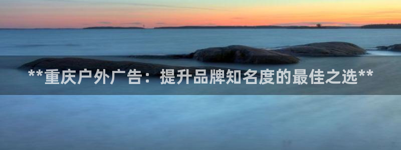 杏宇平台代理多少钱一个：**重庆户外广告：提升品牌知名度的最佳之选**