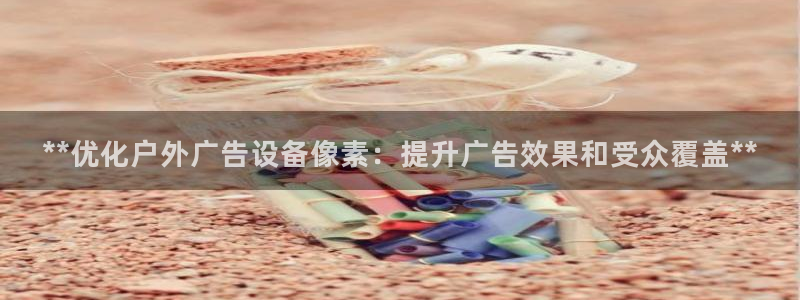 杏宇平台怎么样知乎：**优化户外广告设备像素：提升广告效果和受众覆盖**