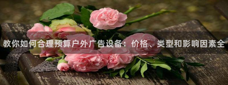 杏宇平台登录步骤是什么：教你如何合理预算户外广告设备：价格、类型和影响因素全