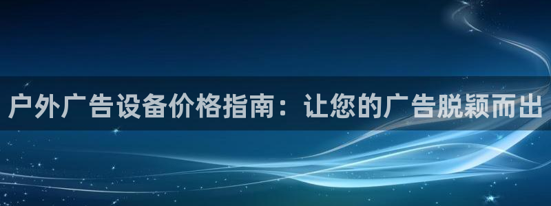 杏宇平台官网注册：户外广告设备价格指南：让您的广告脱颖而出