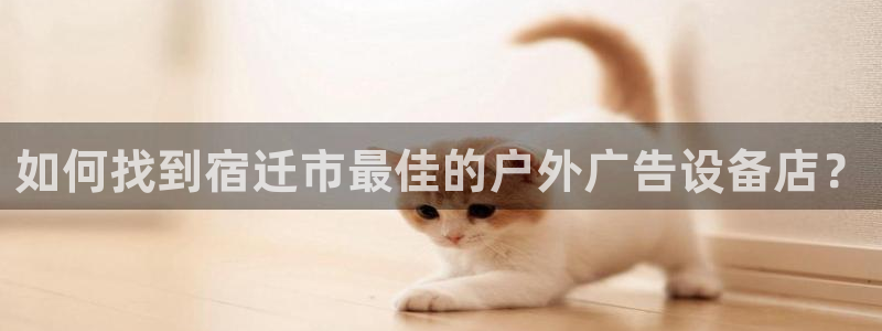 杏宇平台代理怎么赚钱快：如何找到宿迁市最佳的户外广告设备店？