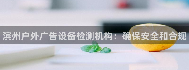 杏宇平台怎么样赚钱：滨州户外广告设备检测机构：确保安全和合规