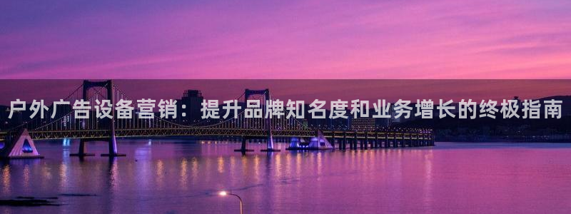 杏宇平台登录方法：户外广告设备营销：提升品牌知名度和业务增长的终极指南
