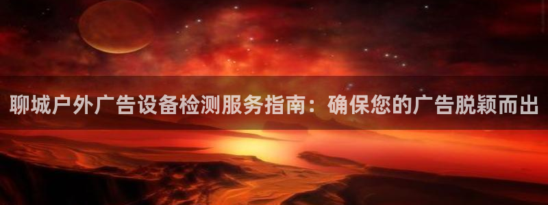 杏宇官方平台官网入口：聊城户外广告设备检测服务指南：确保您的广告脱颖而出