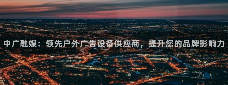 杏宇平台代理怎么样赚钱：中广融媒：领先户外广告设备供应商，提升您的品牌影响力
