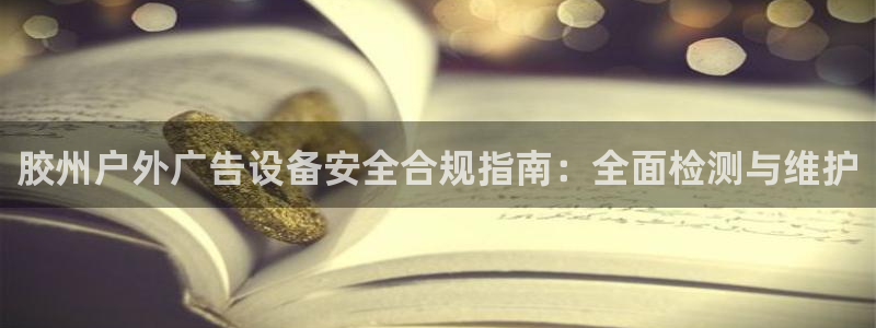 杏宇平台测速链接：胶州户外广告设备安全合规指南：全面检测与维护