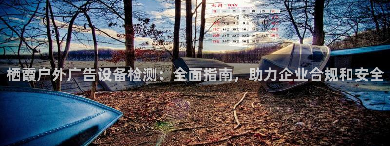杏宇平台代理怎么样啊：栖霞户外广告设备检测：全面指南，助力企业合规和安全