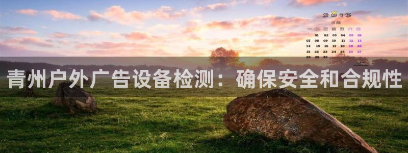 杏宇平台好吗：青州户外广告设备检测：确保安全和合规性