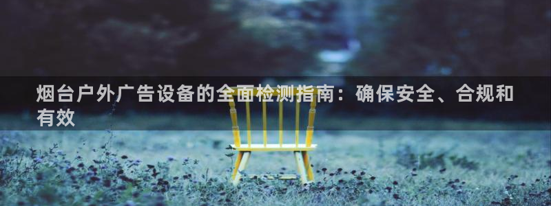 杏宇平台注册地址：烟台户外广告设备的全面检测指南：确保安全、合规和
有效