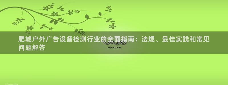 杏宇平台代理怎么样啊：肥城户外广告设备检测行业的全面指南：法规、最佳实践和常见
问题解答