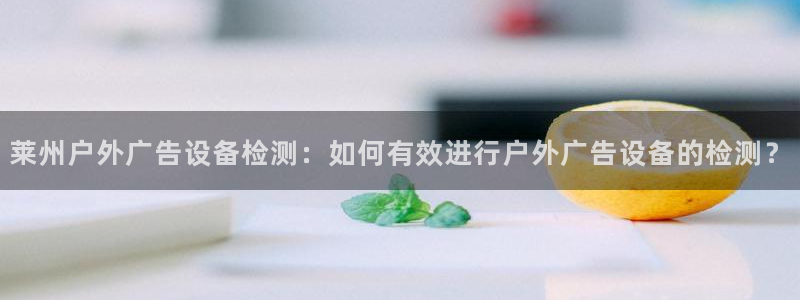 杏宇平台注册地址：莱州户外广告设备检测：如何有效进行户外广告设备的检测？