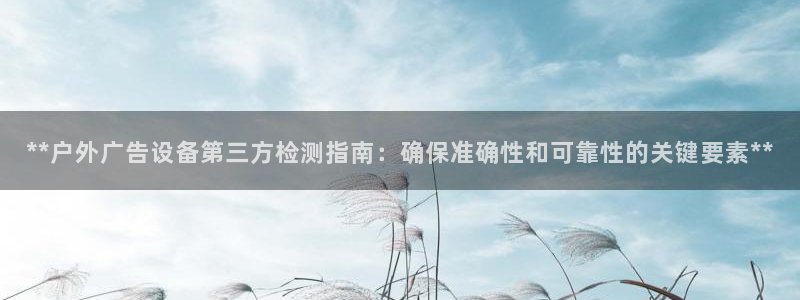 杏宇平台代理怎么赚钱的：**户外广告设备第三方检测指南：确保准确性和可靠性的关键要素**