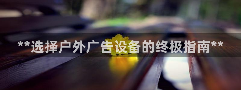 杏宇平台登录步骤是什么：**选择户外广告设备的终极指南**