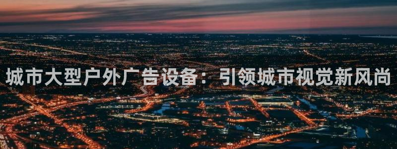 杏宇平台招商电话号码：城市大型户外广告设备：引领城市视觉新风尚