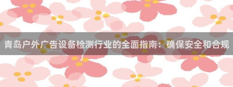 杏宇平台注册登录：青岛户外广告设备检测行业的全面指南：确保安全和合规