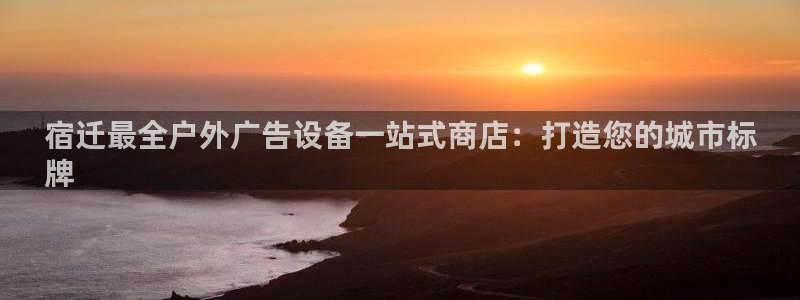 杏宇平台官网注册：宿迁最全户外广告设备一站式商店：打造您的城市标
牌