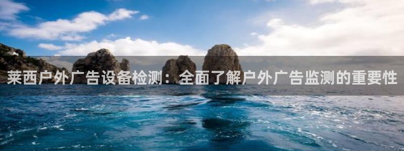 杏宇平台代理怎么赚钱快：莱西户外广告设备检测：全面了解户外广告监测的重要性