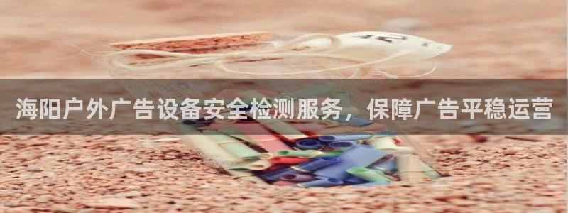 杏宇平台怎么样：海阳户外广告设备安全检测服务，保障广告平稳运营