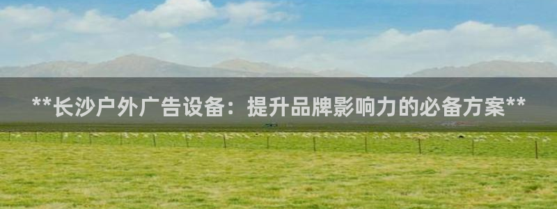 杏宇平台代理多少钱一次：**长沙户外广告设备：提升品牌影响力的必备方案**