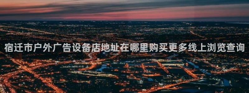 杏宇平台怎么样：宿迁市户外广告设备店地址在哪里购买更多线上浏览查询