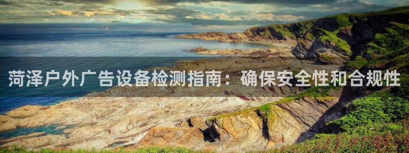 杏宇平台提现为什么这么久呢：菏泽户外广告设备检测指南：确保安全性和合规性
