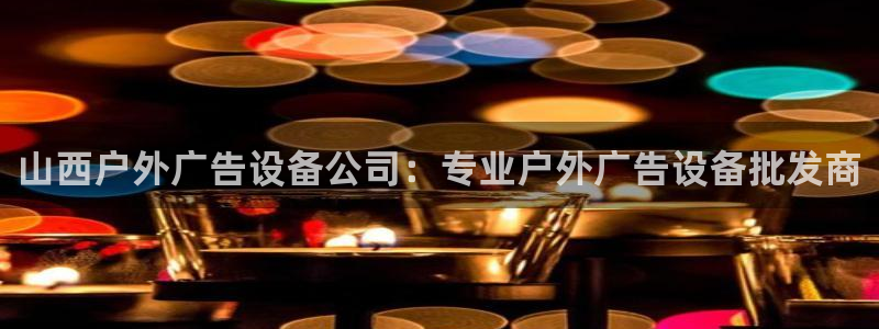 杏宇平台是什么：山西户外广告设备公司：专业户外广告设备批发商