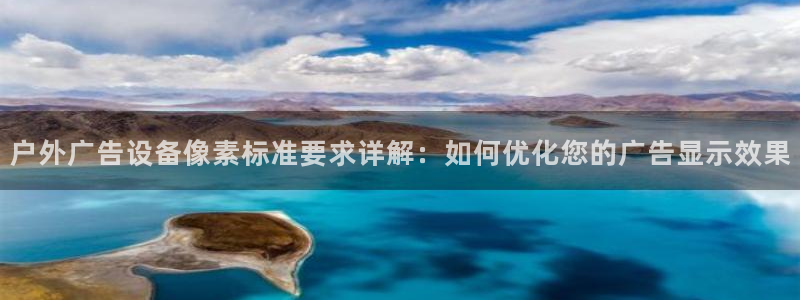 杏宇平台代理怎么赚钱快：户外广告设备像素标准要求详解：如何优化您的广告显示效果