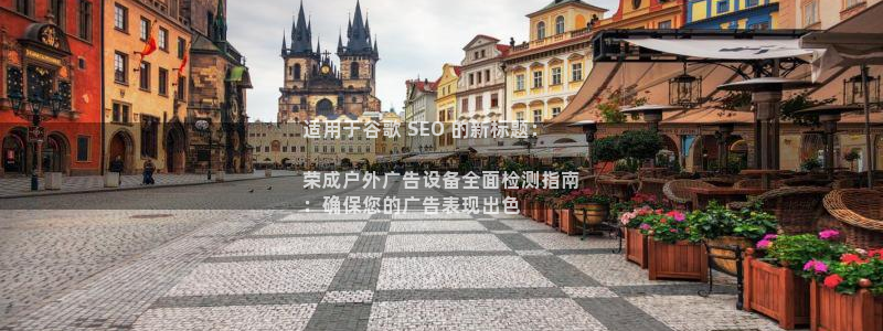 杏宇平台登录步骤：适用于谷歌 SEO 的新标题：

荣成户外广告设备全面检测指南
：确保您的广告表现出色