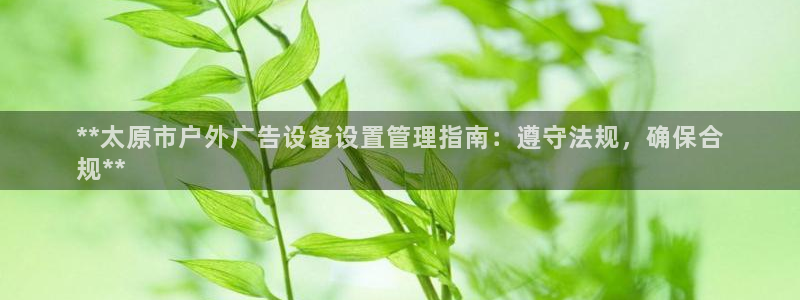 杏宇平台招商电话号码：**太原市户外广告设备设置管理指南：遵守法规，确保合
规**