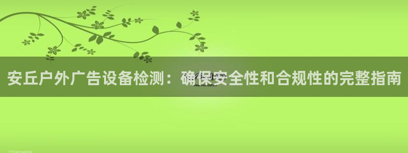 杏宇平台代理怎么样可靠吗：安丘户外广告设备检测：确保安全性和合规性的完整指南