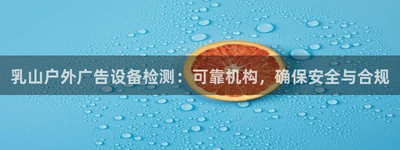 杏宇平台登录步骤是什么：乳山户外广告设备检测：可靠机构，确保安全与合规