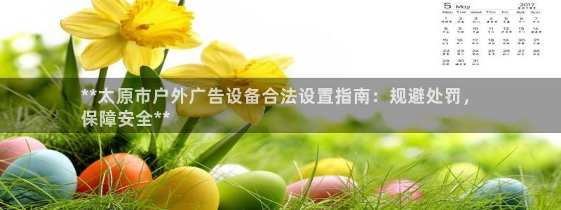 杏宇平台登陆：**太原市户外广告设备合法设置指南：规避处罚，
保障安全**