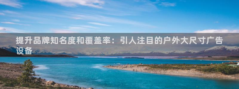 杏宇平台代理怎么样啊：提升品牌知名度和覆盖率：引人注目的户外大尺寸广告
设备