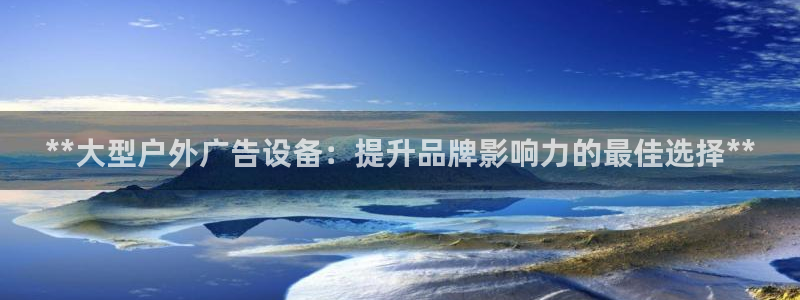 杏宇平台注册地址在哪里：**大型户外广告设备：提升品牌影响力的最佳选择**