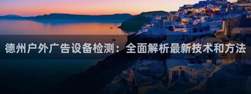 杏宇平台是什么：德州户外广告设备检测：全面解析最新技术和方法