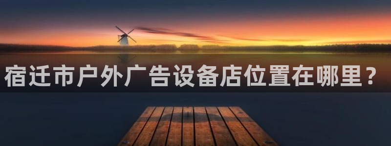 杏宇平台提现为什么这么久呢：宿迁市户外广告设备店位置在哪里？