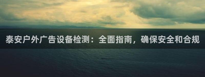 杏宇官方平台官网下载：泰安户外广告设备检测：全面指南，确保安全和合规