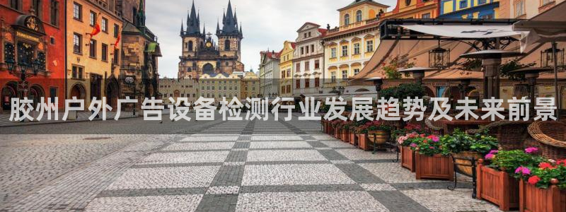 杏宇平台代理怎么赚钱的：胶州户外广告设备检测行业发展趋势及未来前景
