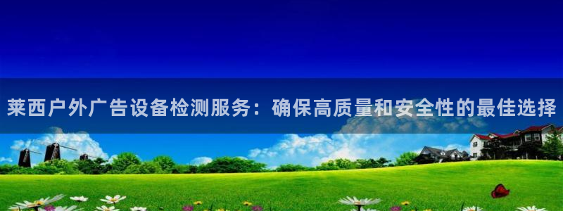 杏宇平台总代理：莱西户外广告设备检测服务：确保高质量和安全性的最佳选择