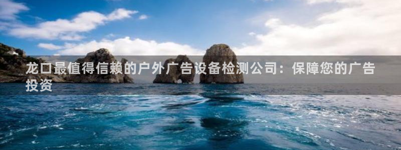 杏宇平台测速链接：龙口最值得信赖的户外广告设备检测公司：保障您的广告
投资